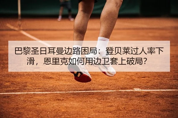 巴黎圣日耳曼边路困局：登贝莱过人率下滑，恩里克如何用边卫套上破局？